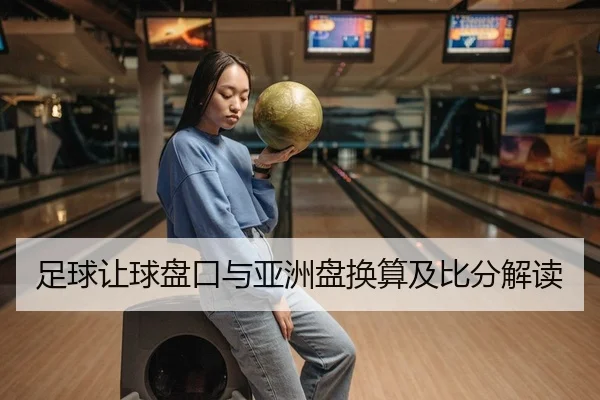 足球让球盘口与亚洲盘换算及比分解读